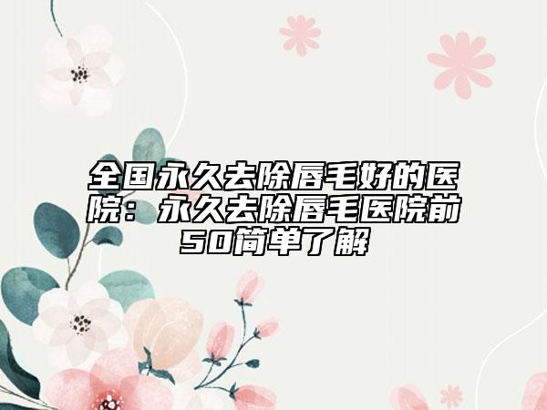 全国永久去除唇毛好的医院：永久去除唇毛医院前50简单了解