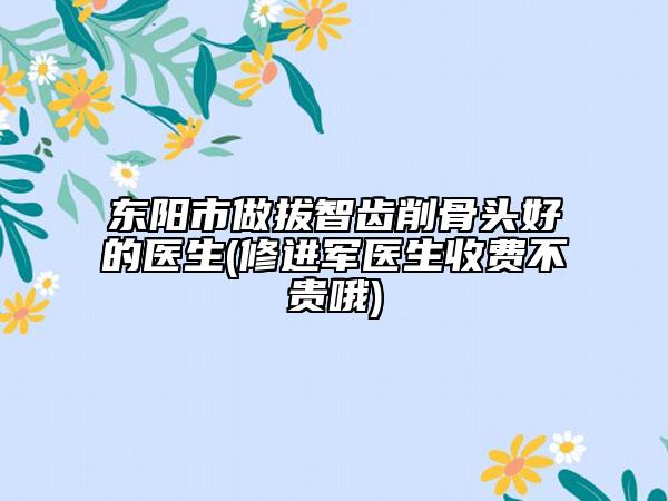 东阳市做拔智齿削骨头好的医生(修进军医生收费不贵哦)