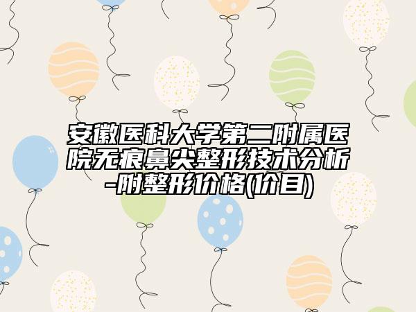 安徽医科大学第二附属医院无痕鼻尖整形技术分析-附整形价格(价目)