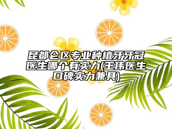 昆都仑区专业种植牙牙冠医生哪个有实力(王伟医生口碑实力兼具)