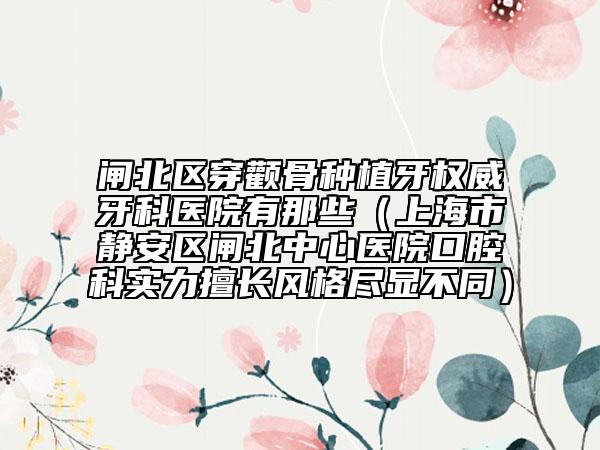 闸北区穿颧骨种植牙权威牙科医院有那些（上海市静安区闸北中心医院口腔科实力擅长风格尽显不同）