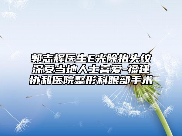 郭志辉医生E光除抬头纹深受当地人士喜爱-福建协和医院整形科眼部手术