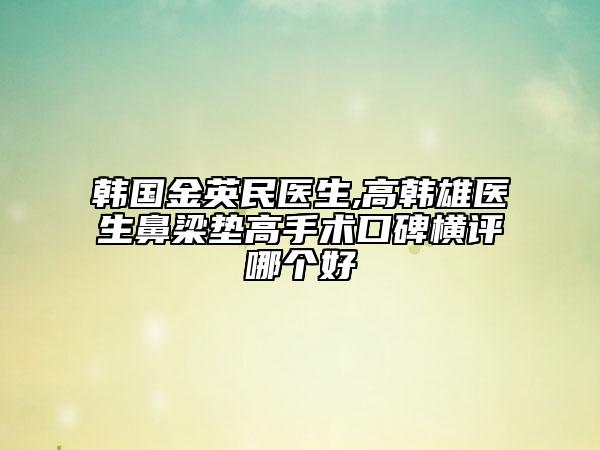 韩国金英民医生,高韩雄医生鼻梁垫高手术口碑横评哪个好