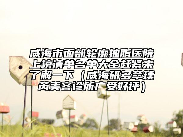 威海市面部轮廓抽脂医院上榜清单名单大全赶紧来了解一下（威海研多萃璞芮美容诊所广受好评）