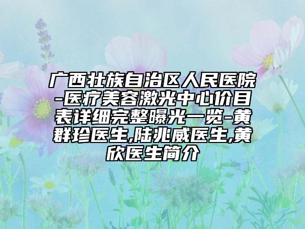 广西壮族自治区人民医院-医疗美容激光中心价目表详细完整曝光一览-黄群珍医生,陆兆威医生,黄欣医生简介