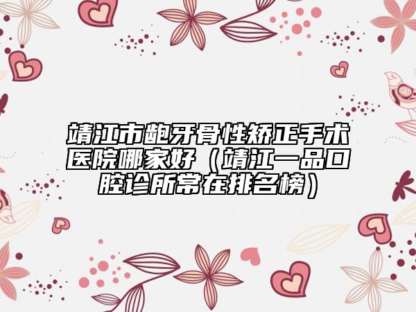 靖江市龅牙骨性矫正手术医院哪家好（靖江一品口腔诊所常在排名榜）