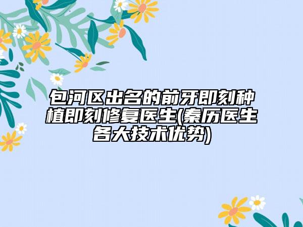 包河区出名的前牙即刻种植即刻修复医生(秦历医生各大技术优势)