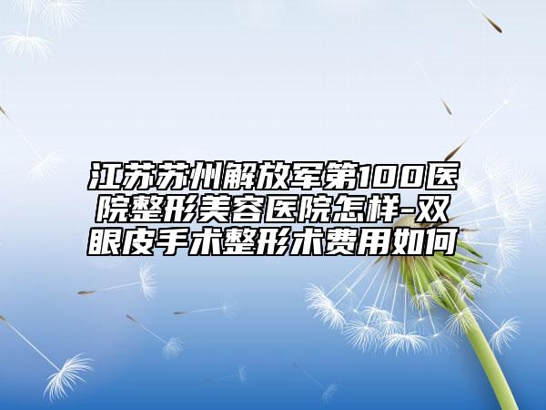 江苏苏州解放军第100医院整形美容医院怎样-双眼皮手术整形术费用如何