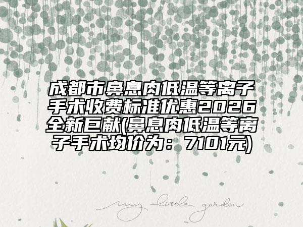 成都市鼻息肉低温等离子手术收费标准优惠2026全新巨献(鼻息肉低温等离子手术均价为：7101元)