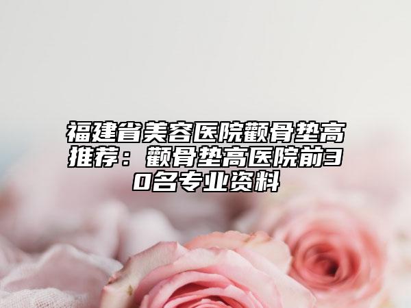福建省美容医院颧骨垫高推荐：颧骨垫高医院前30名专业资料
