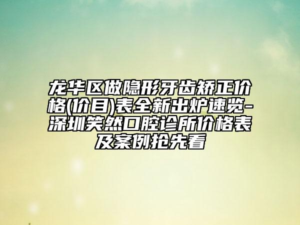 龙华区做隐形牙齿矫正价格(价目)表全新出炉速览-深圳笑然口腔诊所价格表及案例抢先看