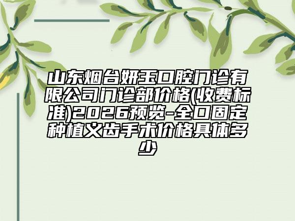 山东烟台妍玉口腔门诊有限公司门诊部价格(收费标准)2026预览-全口固定种植义齿手术价格具体多少