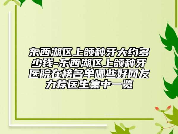 东西湖区上颌种牙大约多少钱-东西湖区上颌种牙医院在榜名单哪些好网友力荐医生集中一览