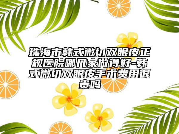 珠海市韩式微切双眼皮正规医院哪几家做得好-韩式微切双眼皮手术费用很贵吗