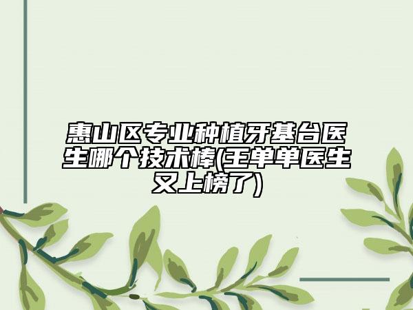 惠山区专业种植牙基台医生哪个技术棒(王单单医生又上榜了)