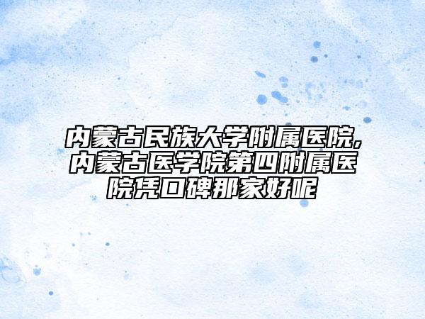 内蒙古民族大学附属医院,内蒙古医学院第四附属医院凭口碑那家好呢
