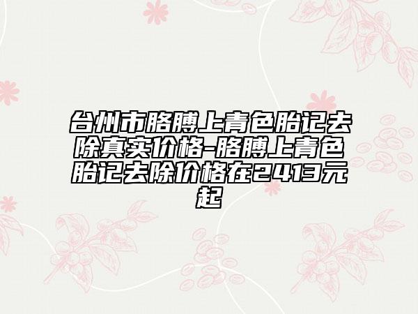 台州市胳膊上青色胎记去除真实价格-胳膊上青色胎记去除价格在2413元起
