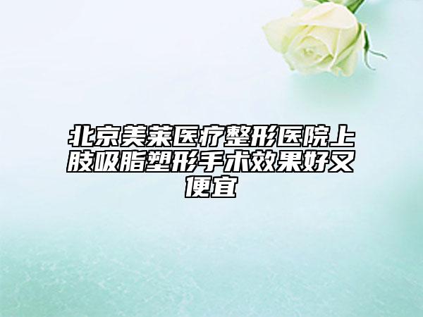 北京美莱医疗整形医院上肢吸脂塑形手术效果好又便宜