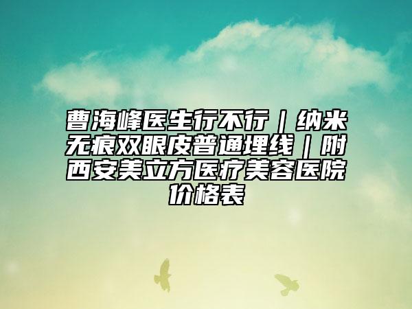 曹海峰医生行不行｜纳米无痕双眼皮普通埋线｜附西安美立方医疗美容医院价格表