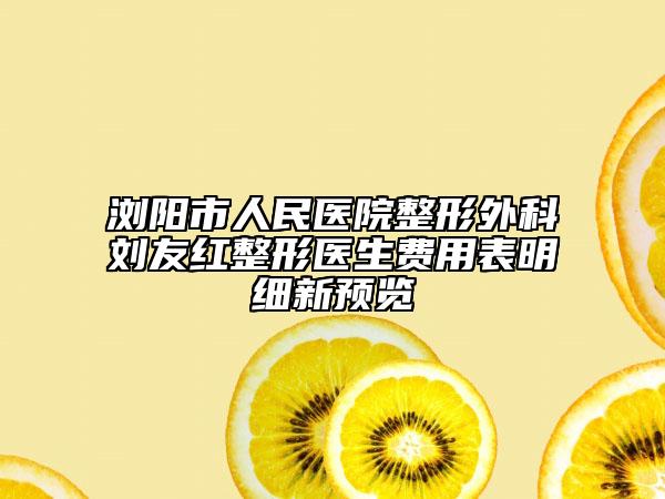 浏阳市人民医院整形外科刘友红整形医生费用表明细新预览