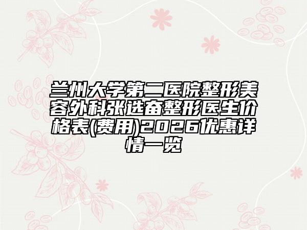 兰州大学第二医院整形美容外科张选奋整形医生价格表(费用)2026优惠详情一览
