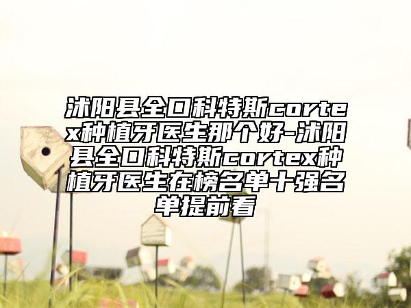沭阳县全口科特斯cortex种植牙医生那个好-沭阳县全口科特斯cortex种植牙医生在榜名单十强名单提前看