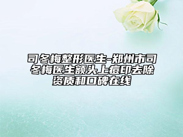 司冬梅整形医生-郑州市司冬梅医生额头上痘印去除资质和口碑在线