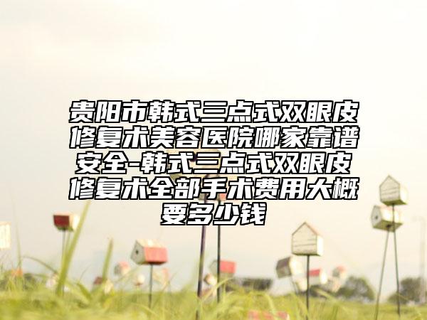 贵阳市韩式三点式双眼皮修复术美容医院哪家靠谱安全-韩式三点式双眼皮修复术全部手术费用大概要多少钱