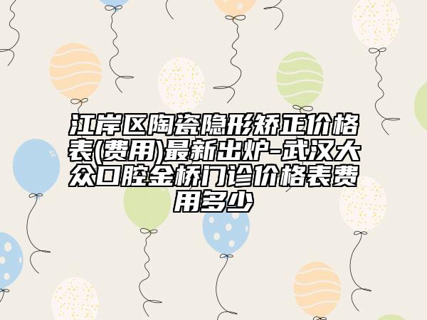 江岸区陶瓷隐形矫正价格表(费用)最新出炉-武汉大众口腔金桥门诊价格表费用多少