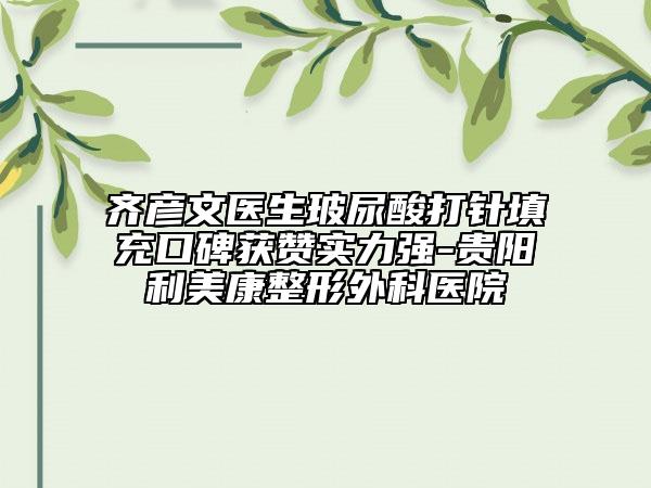 齐彦文医生玻尿酸打针填充口碑获赞实力强-贵阳利美康整形外科医院