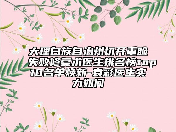 大理白族自治州切开重睑失败修复术医生排名榜top10名单焕新-袁彩医生实力如何