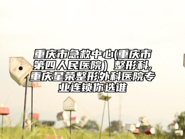 重庆市急救中心(重庆市第四人民医院）整形科,重庆星荣整形外科医院专业连锁你选谁