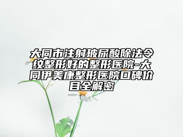 大同市注射玻尿酸除法令纹整形好的整形医院-大同伊美康整形医院口碑价目全解密