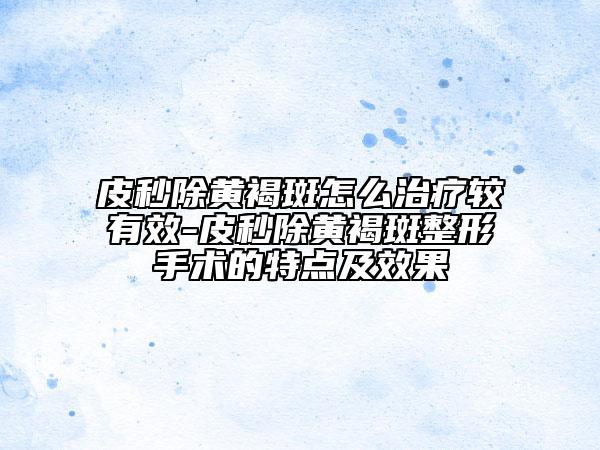 皮秒除黄褐斑怎么治疗较有效-皮秒除黄褐斑整形手术的特点及效果