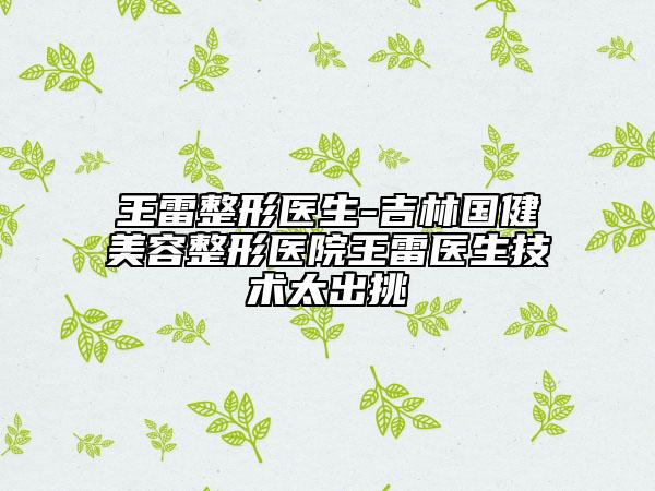 王雷整形医生-吉林国健美容整形医院王雷医生技术太出挑