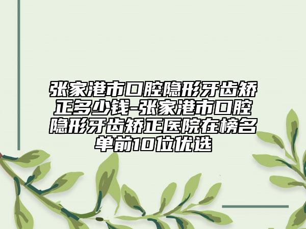 张家港市口腔隐形牙齿矫正多少钱-张家港市口腔隐形牙齿矫正医院在榜名单前10位优选