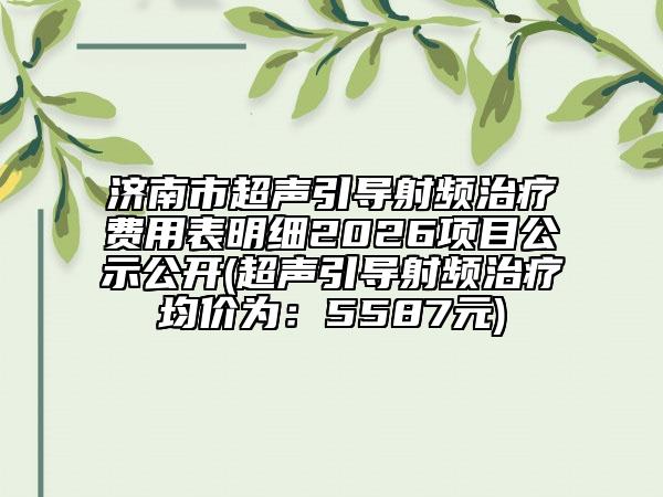 济南市超声引导射频治疗费用表明细2026项目公示公开(超声引导射频治疗均价为：5587元)