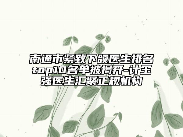 南通市紧致下颌医生排名top10名单被揭开-计玉强医生汇聚正规机构