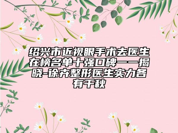 绍兴市近视眼手术去医生在榜名单十强口碑一一揭晓-徐卉整形医生实力各有千秋