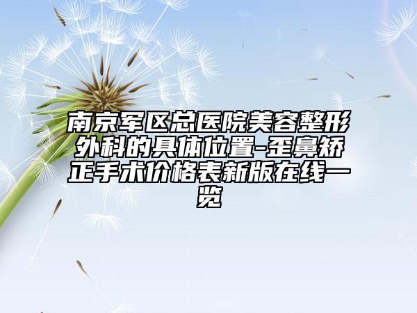 南京军区总医院美容整形外科的具体位置-歪鼻矫正手术价格表新版在线一览