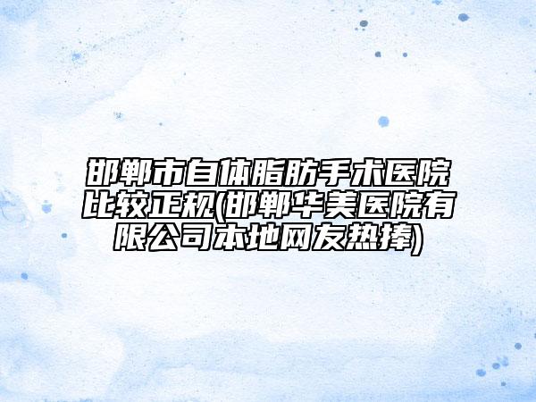 邯郸市自体脂肪手术医院比较正规(邯郸华美医院有限公司本地网友热捧)
