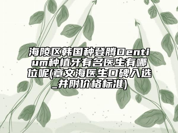 海陵区韩国种登腾Dentium种植牙有名医生有哪位呢(章文海医生口碑入选_并附价格标准)