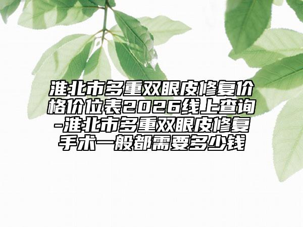 淮北市多重双眼皮修复价格价位表2026线上查询-淮北市多重双眼皮修复手术一般都需要多少钱