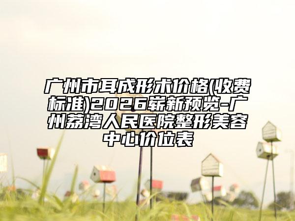 广州市耳成形术价格(收费标准)2026崭新预览-广州荔湾人民医院整形美容中心价位表