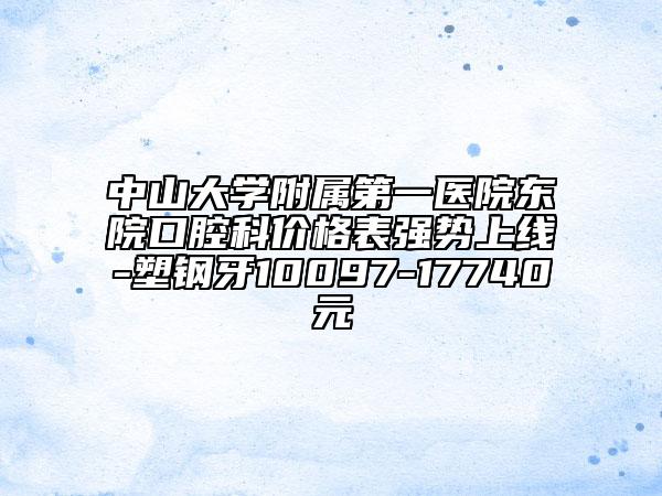 中山大学附属第一医院东院口腔科价格表强势上线-塑钢牙10097-17740元