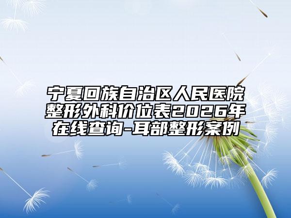 宁夏回族自治区人民医院整形外科价位表2026年在线查询-耳部整形案例