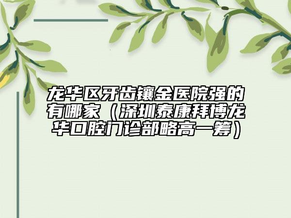 龙华区牙齿镶金医院强的有哪家（深圳泰康拜博龙华口腔门诊部略高一筹）