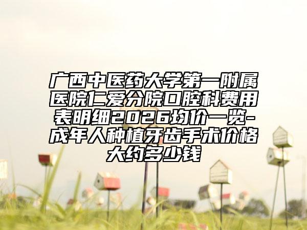 广西中医药大学第一附属医院仁爱分院口腔科费用表明细2026均价一览-成年人种植牙齿手术价格大约多少钱