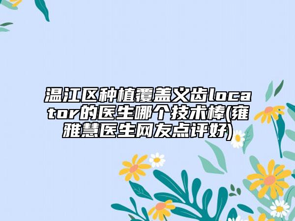 温江区种植覆盖义齿locator的医生哪个技术棒(雍雅慧医生网友点评好)