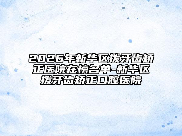2026年新华区拨牙齿矫正医院在榜名单-新华区拨牙齿矫正口腔医院